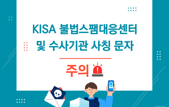 KISA 불법스팸대응센터 및 수사기관 사칭 문자 주의!